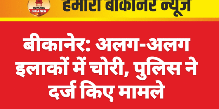 बीकानेर: अलग-अलग इलाकों में चोरी, पुलिस ने दर्ज किए मामले