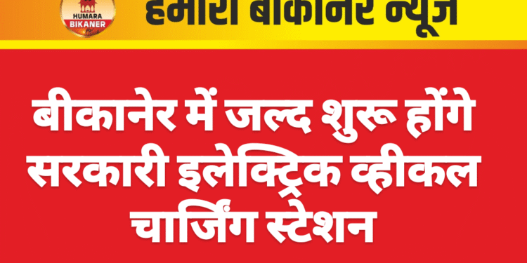बीकानेर में जल्द शुरू होंगे सरकारी इलेक्ट्रिक व्हीकल चार्जिंग स्टेशन