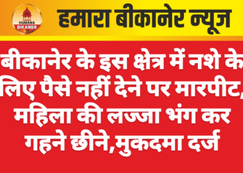 बीकानेर के इस क्षेत्र में नशे के लिए पैसे नहीं देने पर मारपीट, महिला की लज्जा भंग कर गहने छीने,मुकदमा दर्ज