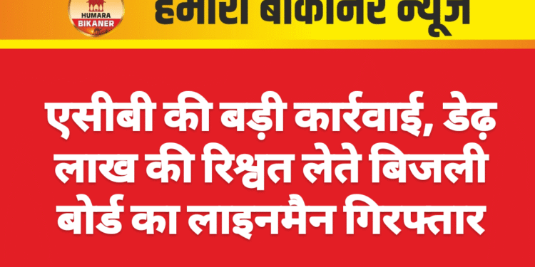 एसीबी की बड़ी कार्रवाई, डेढ़ लाख की रिश्वत लेते बिजली बोर्ड का लाइनमैन गिरफ्तार
