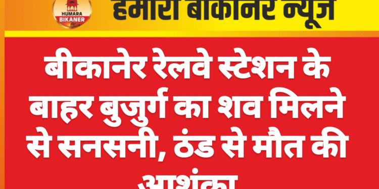 बीकानेर रेलवे स्टेशन के बाहर बुजुर्ग का शव मिलने से सनसनी, ठंड से मौत की आशंका