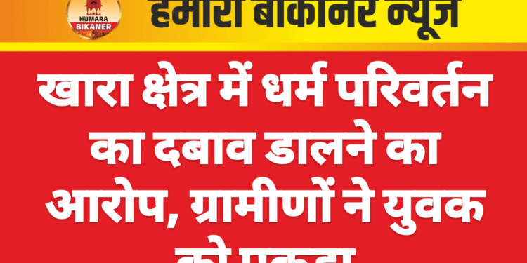 खारा क्षेत्र में धर्म परिवर्तन का दबाव डालने का आरोप, ग्रामीणों ने युवक को पकड़ा