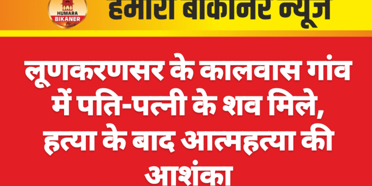 लूणकरणसर के कालवास गांव में पति-पत्नी के शव मिले, हत्या के बाद आत्महत्या की आशंका