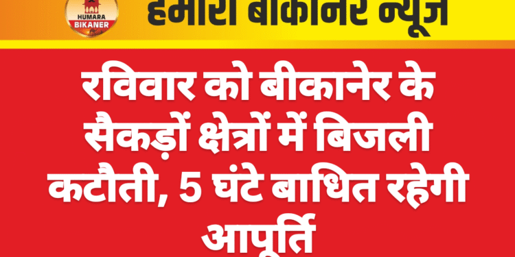 रविवार को बीकानेर के सैकड़ों क्षेत्रों में बिजली कटौती, 5 घंटे बाधित रहेगी आपूर्ति
