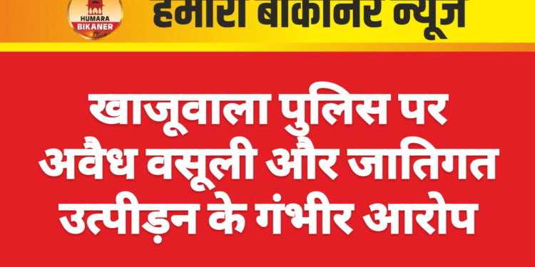 खाजूवाला पुलिस पर अवैध वसूली और जातिगत उत्पीड़न के गंभीर आरोप