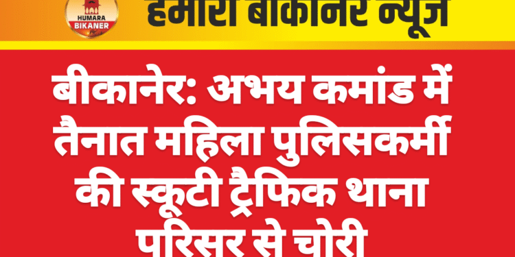 बीकानेर: अभय कमांड में तैनात महिला पुलिसकर्मी की स्कूटी ट्रैफिक थाना परिसर से चोरी