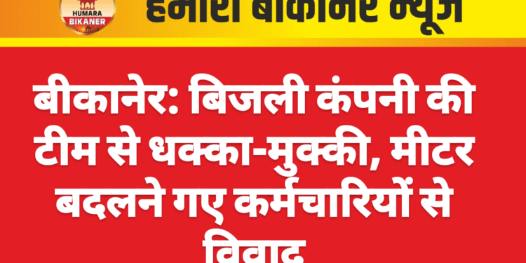 बीकानेर: बिजली कंपनी की टीम से धक्का-मुक्की, मीटर बदलने गए कर्मचारियों से विवाद