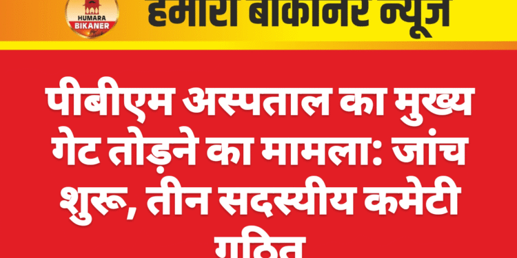 पीबीएम अस्पताल का मुख्य गेट तोड़ने का मामला: जांच शुरू, तीन सदस्यीय कमेटी गठित