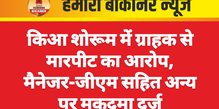 किआ शोरूम में ग्राहक से मारपीट का आरोप, मैनेजर-जीएम सहित अन्य पर मुकदमा दर्ज