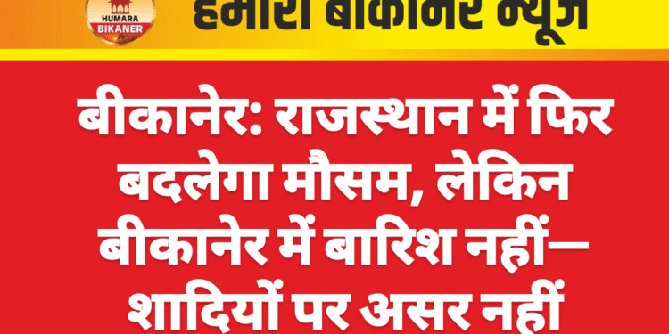 बीकानेर: राजस्थान में फिर बदलेगा मौसम, लेकिन बीकानेर में बारिश नहीं—शादियों पर असर नहीं
