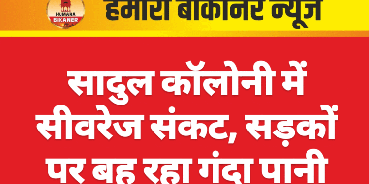 सादुल कॉलोनी में सीवरेज संकट, सड़कों पर बह रहा गंदा पानी