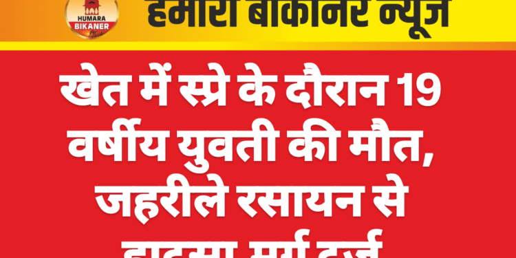खेत में स्प्रे के दौरान 19 वर्षीय युवती की मौत, जहरीले रसायन से हादसा,मर्ग दर्ज