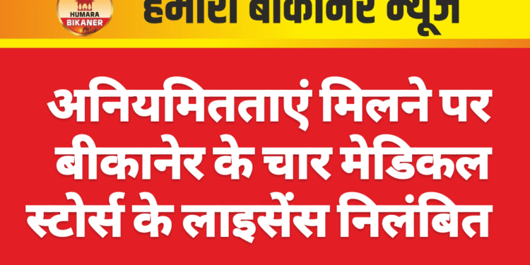 अनियमितताएं मिलने पर बीकानेर के चार मेडिकल स्टोर्स के लाइसेंस निलंबित