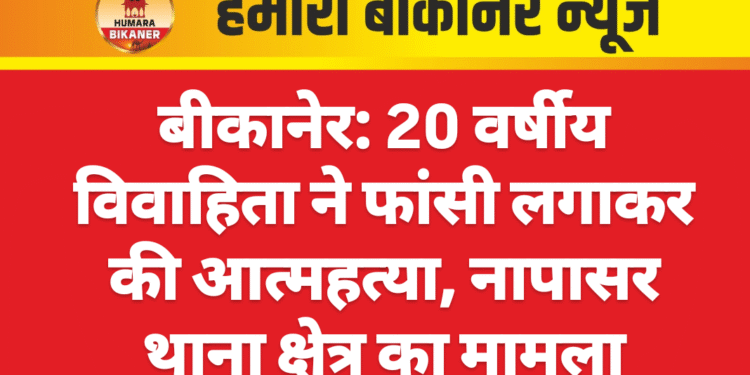 बीकानेर: 20 वर्षीय विवाहिता ने फांसी लगाकर की आत्महत्या, नापासर थाना क्षेत्र का मामला