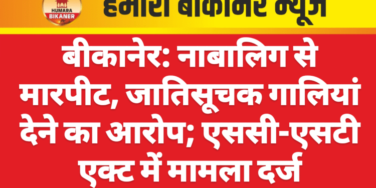 बीकानेर: नाबालिग से मारपीट, जातिसूचक गालियां देने का आरोप; एससी-एसटी एक्ट में मामला दर्ज