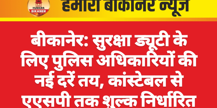 बीकानेर: सुरक्षा ड्यूटी के लिए पुलिस अधिकारियों की नई दरें तय, कांस्टेबल से एएसपी तक शुल्क निर्धारित