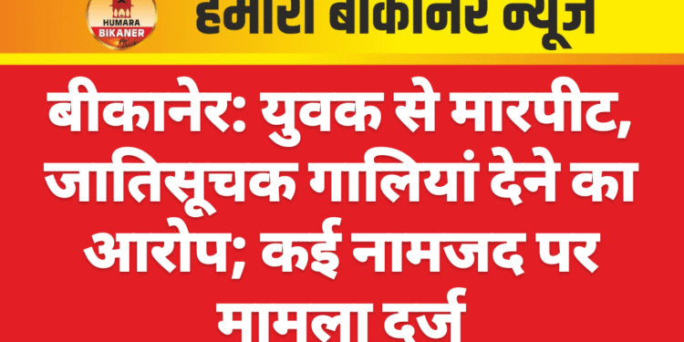 बीकानेर: युवक से मारपीट, जातिसूचक गालियां देने का आरोप; कई नामजद पर मामला दर्ज