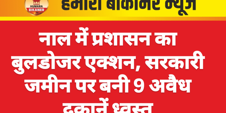 नाल में प्रशासन का बुलडोजर एक्शन, सरकारी जमीन पर बनी 9 अवैध दुकानें ध्वस्त