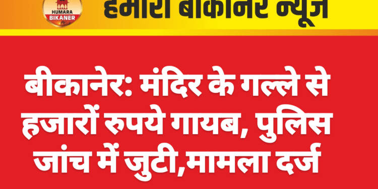 बीकानेर: मंदिर के गल्ले से हजारों रुपये गायब, पुलिस जांच में जुटी,मामला दर्ज