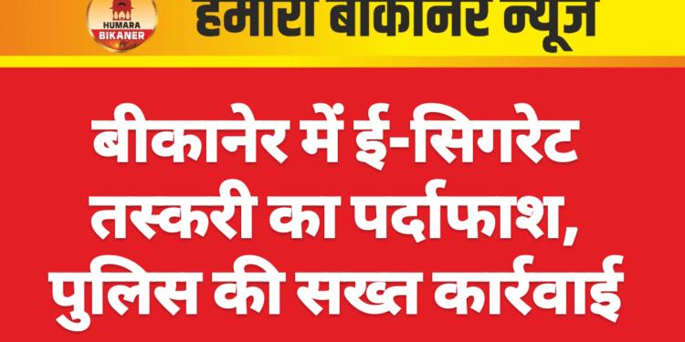 बीकानेर में ई-सिगरेट तस्करी का पर्दाफाश, पुलिस की सख्त कार्रवाई