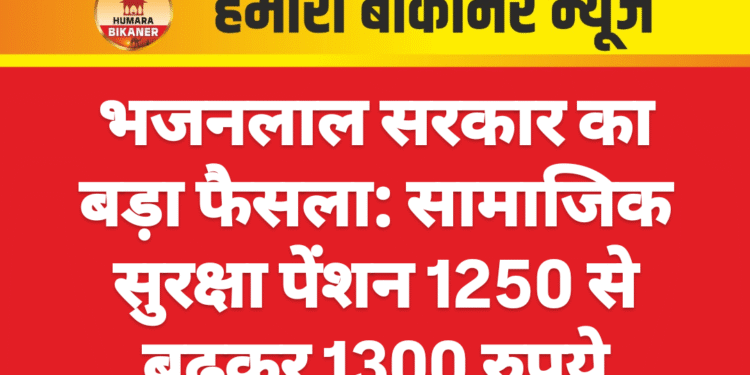 भजनलाल सरकार का बड़ा फैसला: सामाजिक सुरक्षा पेंशन 1250 से बढ़कर 1300 रुपये