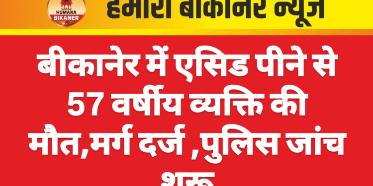 बीकानेर में एसिड पीने से 57 वर्षीय व्यक्ति की मौत,मर्ग दर्ज पुलिस जांच शुरू