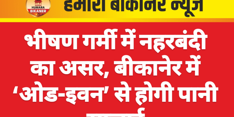 भीषण गर्मी में नहरबंदी का असर, बीकानेर में ‘ओड-इवन’ से होगी पानी सप्लाई