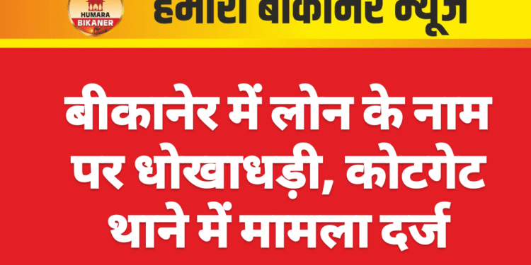 बीकानेर में लोन के नाम पर धोखाधड़ी, कोटगेट थाने में मामला दर्ज
