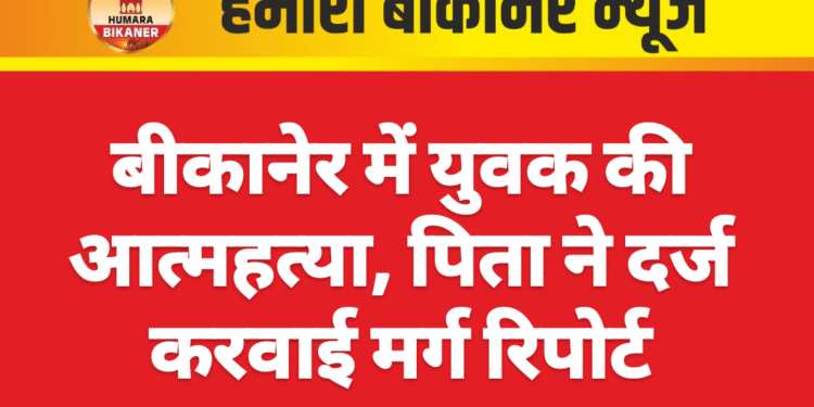 बीकानेर में युवक की आत्महत्या, पिता ने दर्ज करवाई मर्ग रिपोर्ट