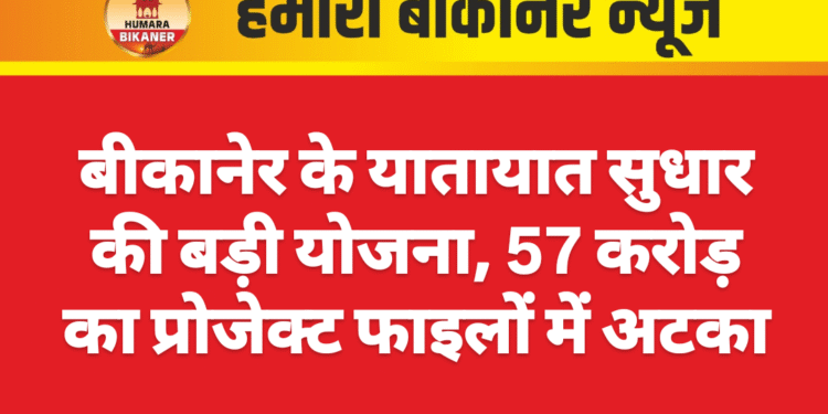 बीकानेर के यातायात सुधार की बड़ी योजना, 57 करोड़ का प्रोजेक्ट फाइलों में अटका