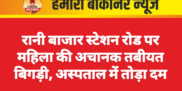 रानी बाजार स्टेशन रोड पर महिला की अचानक तबीयत बिगड़ी, अस्पताल में तोड़ा दम
