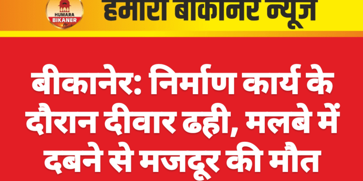 बीकानेर: निर्माण कार्य के दौरान दीवार ढही, मलबे में दबने से मजदूर की मौत