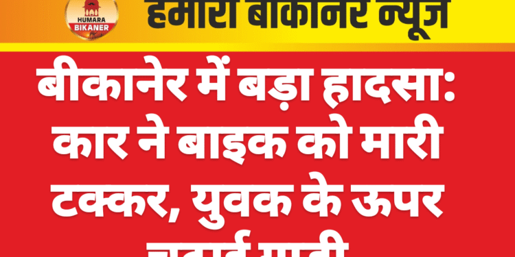 बीकानेर में बड़ा हादसा: कार ने बाइक को मारी टक्कर, युवक के ऊपर चढ़ाई गाड़ी