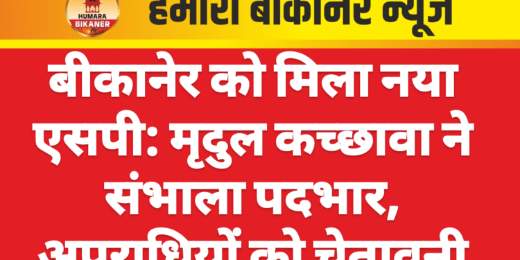 बीकानेर को मिला नया एसपी: मृदुल कच्छावा ने संभाला पदभार, अपराधियों को चेतावनी