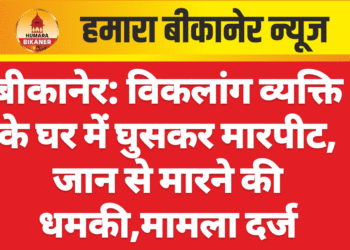 बीकानेर: विकलांग व्यक्ति के घर में घुसकर मारपीट, जान से मारने की धमकी,मामला दर्ज