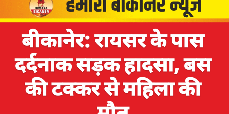बीकानेर: रायसर के पास दर्दनाक सड़क हादसा, बस की टक्कर से महिला की मौत