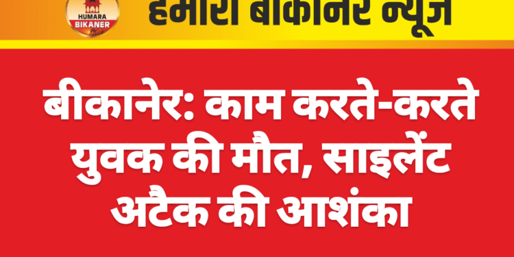 बीकानेर: काम करते-करते युवक की मौत, साइलेंट अटैक की आशंका