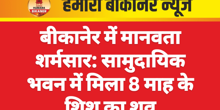 बीकानेर में मानवता शर्मसार: सामुदायिक भवन में मिला 8 माह के शिशु का शव
