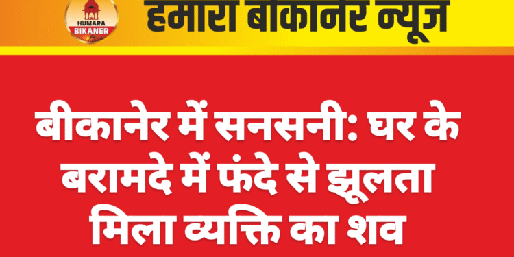 बीकानेर में सनसनी: घर के बरामदे में फंदे से झूलता मिला व्यक्ति का शव