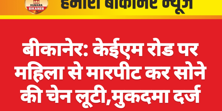 बीकानेर: केईएम रोड पर महिला से मारपीट कर सोने की चेन लूटी,मुकदमा दर्ज