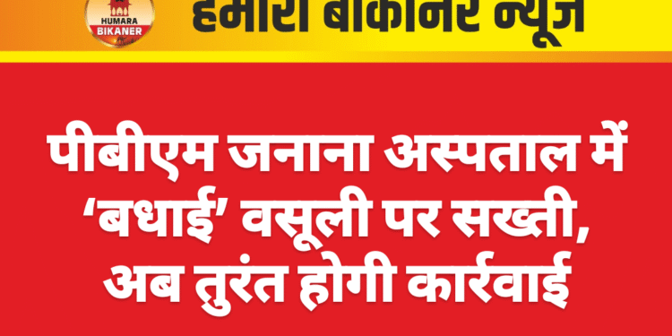 पीबीएम जनाना अस्पताल में ‘बधाई’ वसूली पर सख्ती, अब तुरंत होगी कार्रवाई