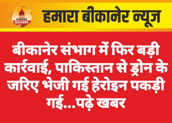 बीकानेर संभाग में फिर बड़ी कार्रवाई, पाकिस्तान से ड्रोन के जरिए भेजी गई हेरोइन पकड़ी गई…पढ़े खबर