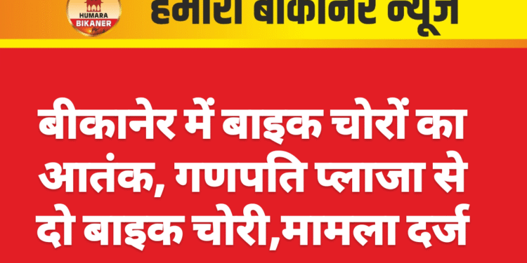 बीकानेर में बाइक चोरों का आतंक, गणपति प्लाजा से दो बाइक चोरी,मामला दर्ज