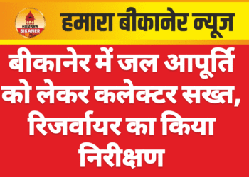 बीकानेर में जल आपूर्ति को लेकर कलेक्टर सख्त, रिजर्वायर का किया निरीक्षण