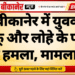 बीकानेर में युवक पर चाकू और लोहे के पाइप से हमला, मामला दर्ज