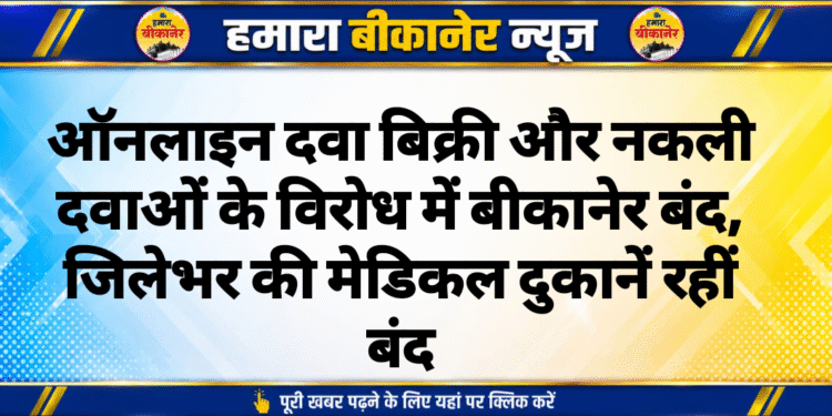 ऑनलाइन दवा बिक्री और नकली दवाओं के विरोध में बीकानेर बंद, जिलेभर की मेडिकल दुकानें रहीं बंद