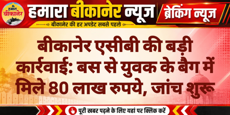 बीकानेर एसीबी की बड़ी कार्रवाई: बस से युवक के बैग में मिले 80 लाख रुपये, जांच शुरू
