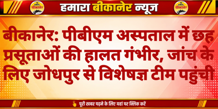 बीकानेर: पीबीएम अस्पताल में छह प्रसूताओं की हालत गंभीर, जांच के लिए जोधपुर से विशेषज्ञ टीम पहुंची