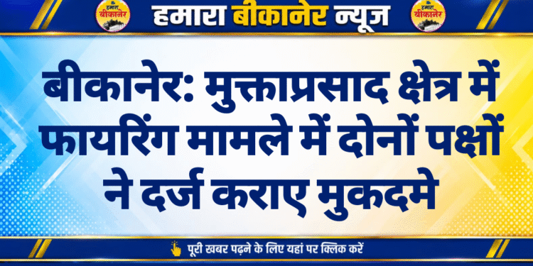 बीकानेर: मुक्ताप्रसाद क्षेत्र में फायरिंग मामले में दोनों पक्षों ने दर्ज कराए मुकदमे