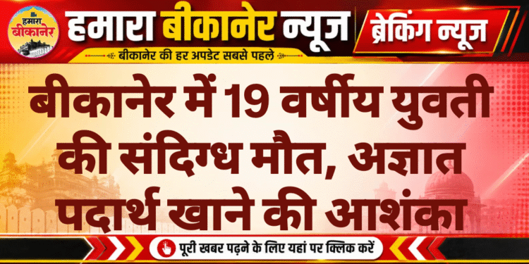 बीकानेर में 19 वर्षीय युवती की संदिग्ध मौत, अज्ञात पदार्थ खाने की आशंका